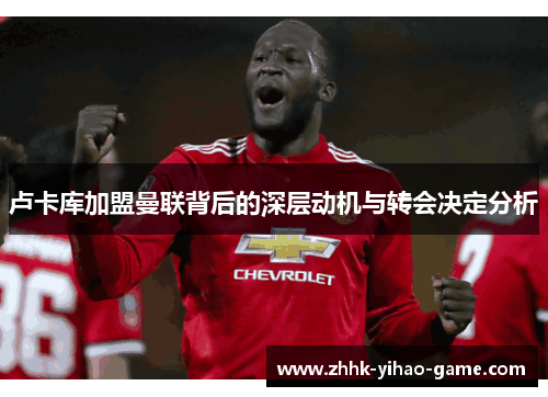 卢卡库加盟曼联背后的深层动机与转会决定分析 卢卡库加盟曼联背后的深层动机与转会决定分析