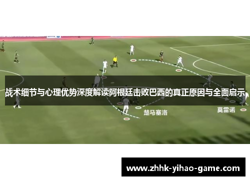 战术细节与心理优势深度解读阿根廷击败巴西的真正原因与全面启示 战术细节与心理优势深度解读阿根廷击败巴西的真正原因与全面启示