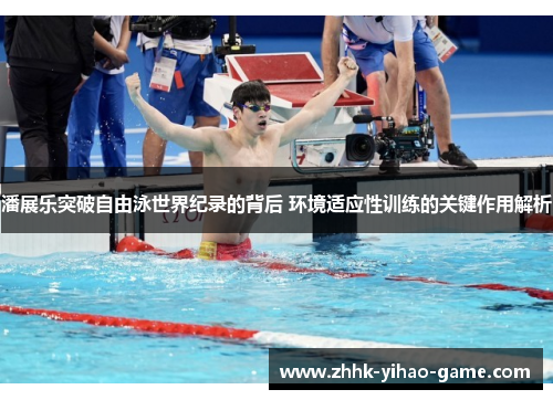 潘展乐突破自由泳世界纪录的背后 环境适应性训练的关键作用解析