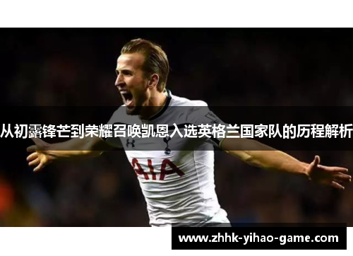 从初露锋芒到荣耀召唤凯恩入选英格兰国家队的历程解析 从初露锋芒到荣耀召唤凯恩入选英格兰国家队的历程解析