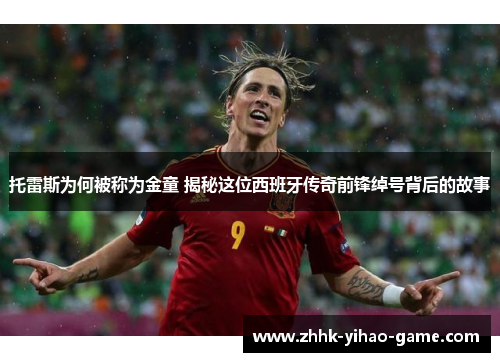 托雷斯为何被称为金童 揭秘这位西班牙传奇前锋绰号背后的故事