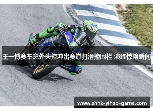 王一博赛车意外失控冲出赛道打滑撞围栏 演绎惊险瞬间 王一博赛车意外失控冲出赛道打滑撞围栏 演绎惊险瞬间