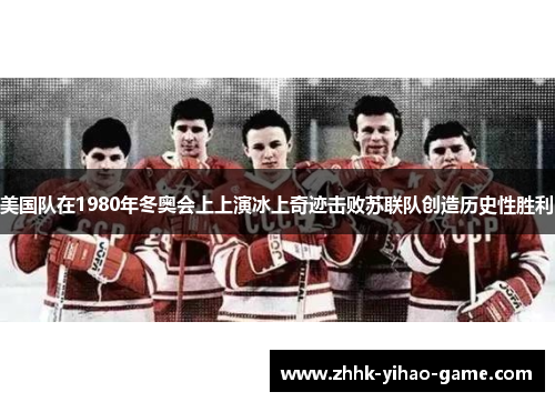 美国队在1980年冬奥会上上演冰上奇迹击败苏联队创造历史性胜利 美国队在1980年冬奥会上上演冰上奇迹击败苏联队创造历史性胜利