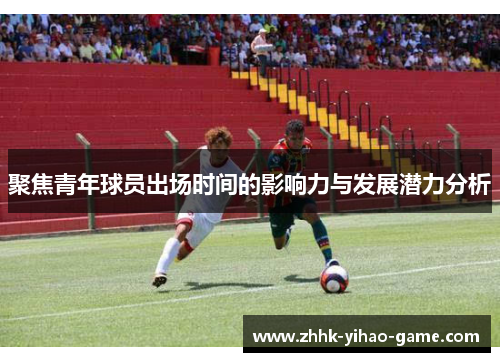 聚焦青年球员出场时间的影响力与发展潜力分析 聚焦青年球员出场时间的影响力与发展潜力分析