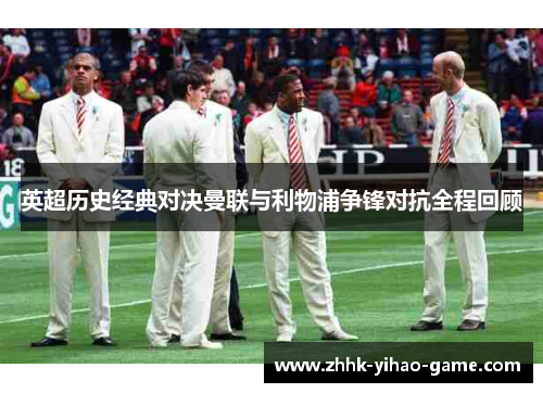 英超历史经典对决曼联与利物浦争锋对抗全程回顾 英超历史经典对决曼联与利物浦争锋对抗全程回顾