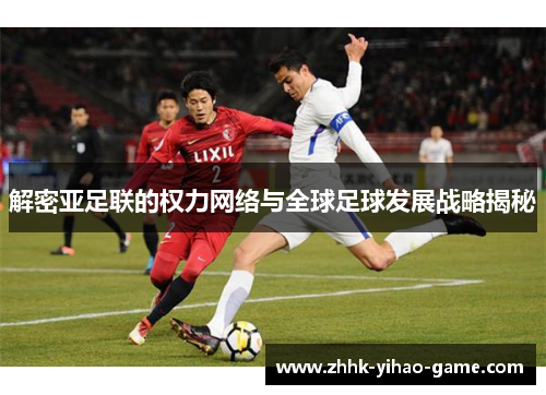解密亚足联的权力网络与全球足球发展战略揭秘 解密亚足联的权力网络与全球足球发展战略揭秘