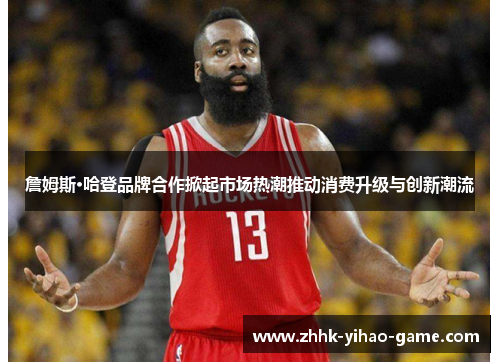 詹姆斯·哈登品牌合作掀起市场热潮推动消费升级与创新潮流 詹姆斯·哈登品牌合作掀起市场热潮推动消费升级与创新潮流