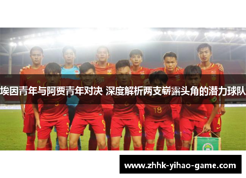 埃因青年与阿贾青年对决 深度解析两支崭露头角的潜力球队 埃因青年与阿贾青年对决 深度解析两支崭露头角的潜力球队
