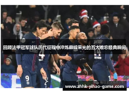 回顾法甲冠军球队历代征程中淬炼巅峰荣光的五大难忘经典瞬间 回顾法甲冠军球队历代征程中淬炼巅峰荣光的五大难忘经典瞬间