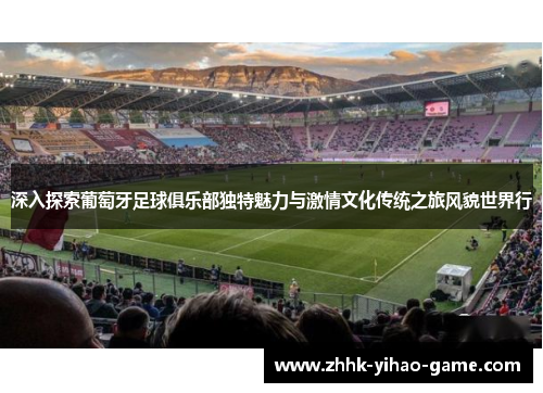 深入探索葡萄牙足球俱乐部独特魅力与激情文化传统之旅风貌世界行