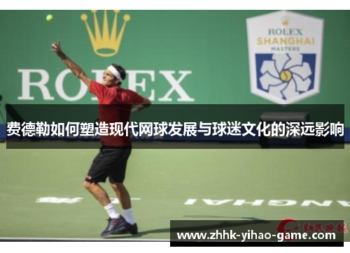 费德勒如何塑造现代网球发展与球迷文化的深远影响 费德勒如何塑造现代网球发展与球迷文化的深远影响