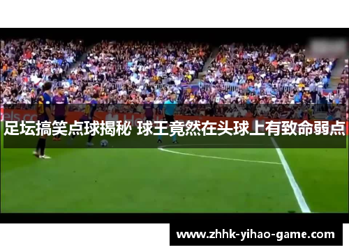 足坛搞笑点球揭秘 球王竟然在头球上有致命弱点 足坛搞笑点球揭秘 球王竟然在头球上有致命弱点