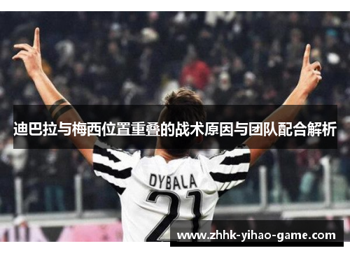 迪巴拉与梅西位置重叠的战术原因与团队配合解析 迪巴拉与梅西位置重叠的战术原因与团队配合解析