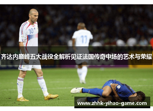 齐达内巅峰五大战役全解析见证法国传奇中场的艺术与荣耀 齐达内巅峰五大战役全解析见证法国传奇中场的艺术与荣耀