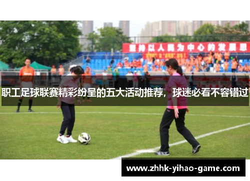 职工足球联赛精彩纷呈的五大活动推荐，球迷必看不容错过