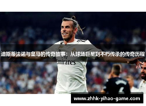 迪斯蒂法诺与皇马的传奇故事：从球场巨星到不朽传承的传奇历程