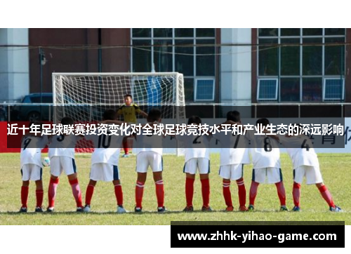 近十年足球联赛投资变化对全球足球竞技水平和产业生态的深远影响