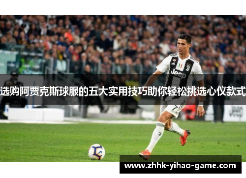 选购阿贾克斯球服的五大实用技巧助你轻松挑选心仪款式