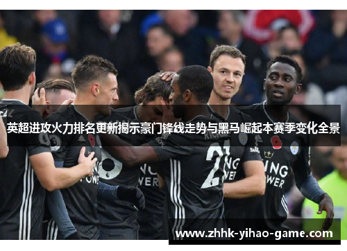 英超进攻火力排名更新揭示豪门锋线走势与黑马崛起本赛季变化全景