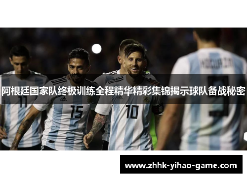 阿根廷国家队终极训练全程精华精彩集锦揭示球队备战秘密