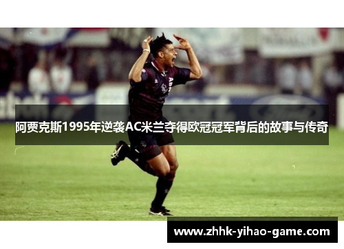 阿贾克斯1995年逆袭AC米兰夺得欧冠冠军背后的故事与传奇 阿贾克斯1995年逆袭AC米兰夺得欧冠冠军背后的故事与传奇