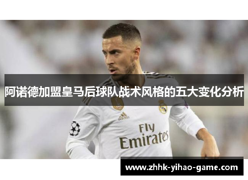 阿诺德加盟皇马后球队战术风格的五大变化分析 阿诺德加盟皇马后球队战术风格的五大变化分析