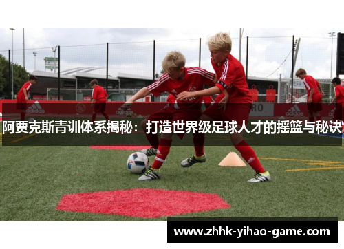 阿贾克斯青训体系揭秘:打造世界级足球人才的摇篮与秘诀 阿贾克斯青训体系揭秘:打造世界级足球人才的摇篮与秘诀