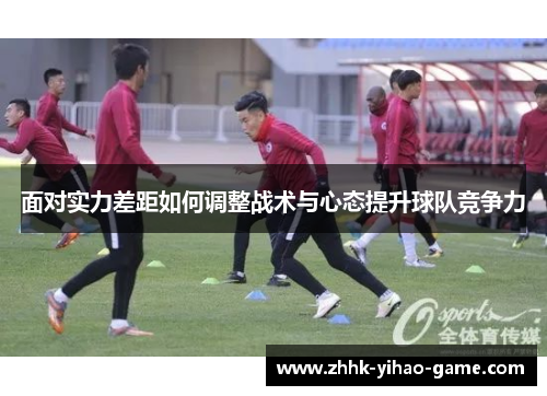 面对实力差距如何调整战术与心态提升球队竞争力