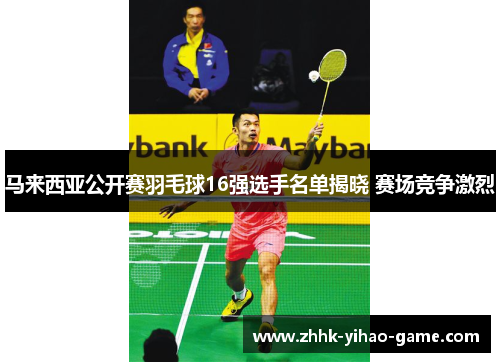 马来西亚公开赛羽毛球16强选手名单揭晓 赛场竞争激烈